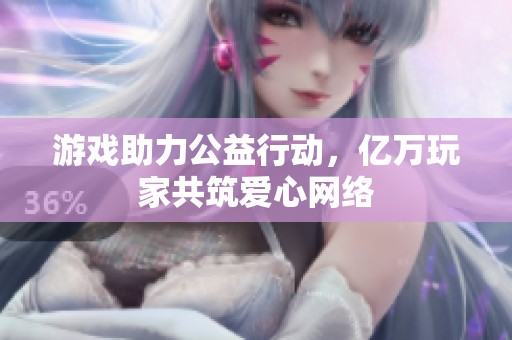 游戏助力公益行动，亿万玩家共筑爱心网络