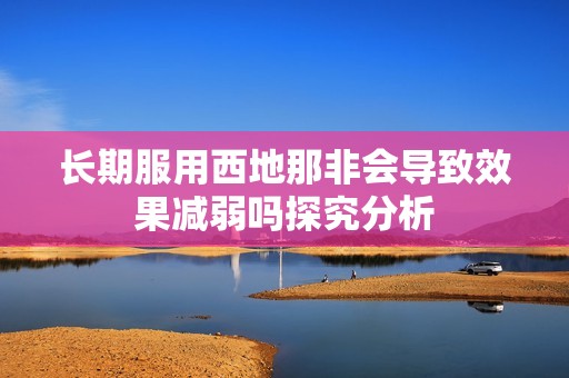 长期服用西地那非会导致效果减弱吗探究分析