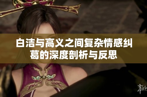 白洁与高义之间复杂情感纠葛的深度剖析与反思