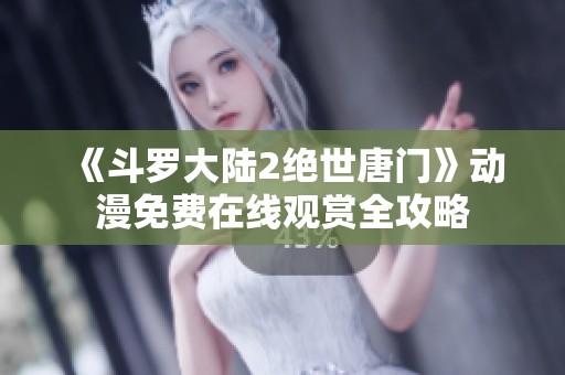 《斗罗大陆2绝世唐门》动漫免费在线观赏全攻略