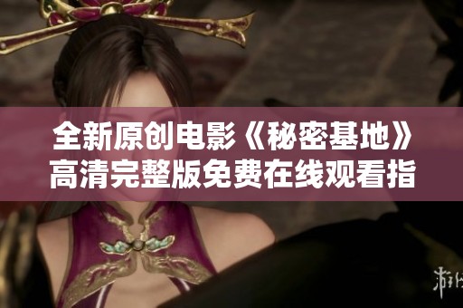 全新原创电影《秘密基地》高清完整版免费在线观看指南