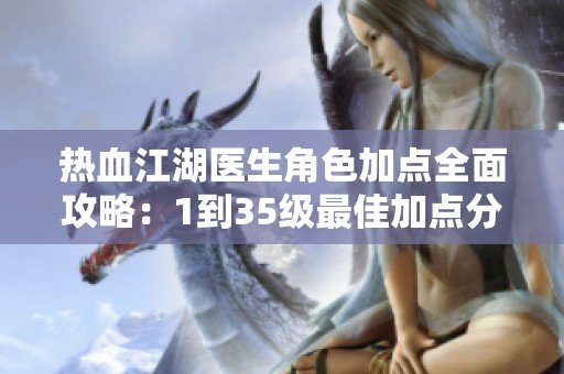 热血江湖医生角色加点全面攻略：1到35级最佳加点分析