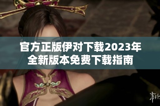 官方正版伊对下载2023年全新版本免费下载指南