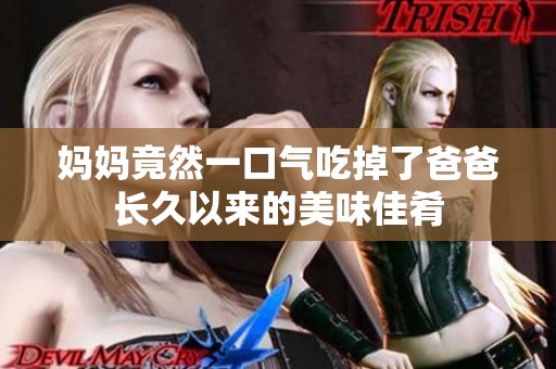 妈妈竟然一口气吃掉了爸爸长久以来的美味佳肴