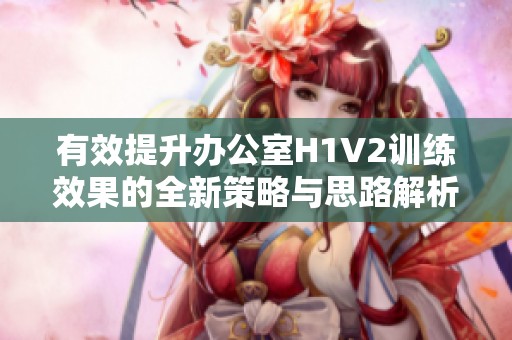 有效提升办公室H1V2训练效果的全新策略与思路解析