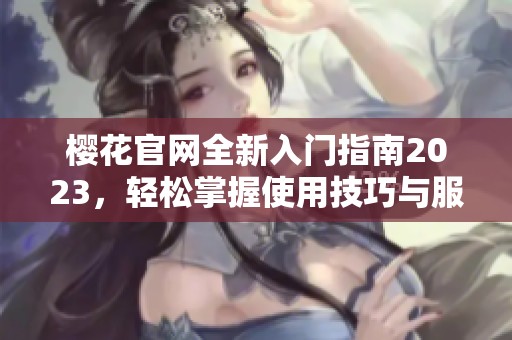 樱花官网全新入门指南2023，轻松掌握使用技巧与服务内容