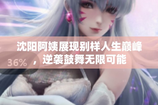 沈阳阿姨展现别样人生巅峰，逆袭鼓舞无限可能