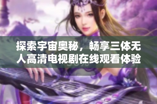 探索宇宙奥秘，畅享三体无人高清电视剧在线观看体验