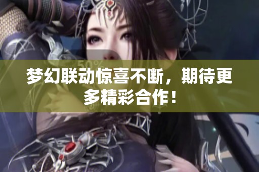 梦幻联动惊喜不断，期待更多精彩合作！