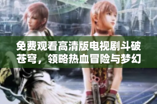 免费观看高清版电视剧斗破苍穹，领略热血冒险与梦幻武侠