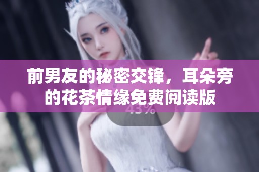 前男友的秘密交锋，耳朵旁的花茶情缘免费阅读版