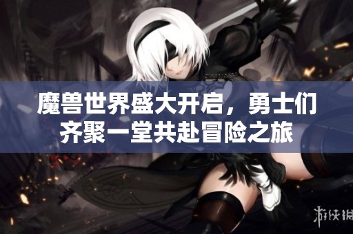 魔兽世界盛大开启，勇士们齐聚一堂共赴冒险之旅
