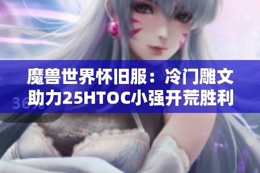 魔兽世界怀旧服：冷门雕文助力25HTOC小强开荒胜利秘籍