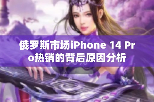 俄罗斯市场iPhone 14 Pro热销的背后原因分析
