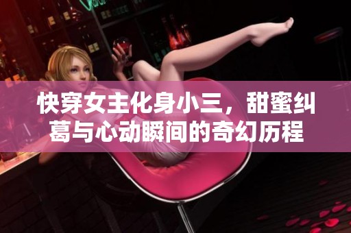 快穿女主化身小三，甜蜜纠葛与心动瞬间的奇幻历程