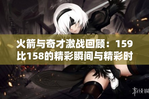 火箭与奇才激战回顾：159比158的精彩瞬间与精彩时刻分析