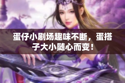 蛋仔小剧场趣味不断，蛋搭子大小随心而变！