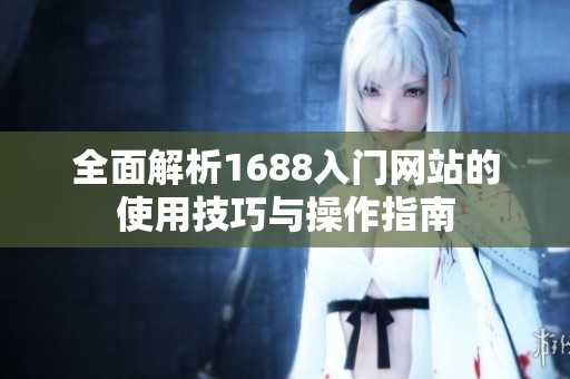 全面解析1688入门网站的使用技巧与操作指南