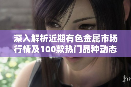 深入解析近期有色金属市场行情及100款热门品种动态