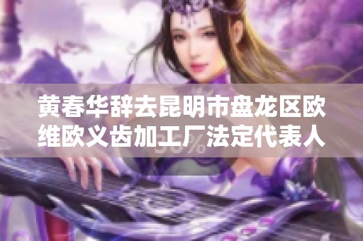 黄春华辞去昆明市盘龙区欧维欧义齿加工厂法定代表人职务