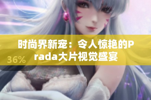 时尚界新宠：令人惊艳的Prada大片视觉盛宴