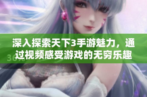 深入探索天下3手游魅力，通过视频感受游戏的无穷乐趣