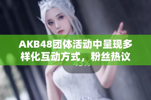 AKB48团体活动中呈现多样化互动方式，粉丝热议