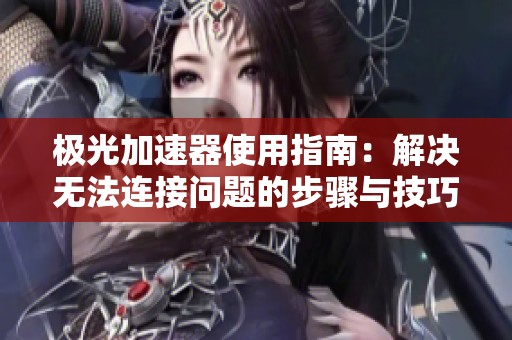 极光加速器使用指南：解决无法连接问题的步骤与技巧