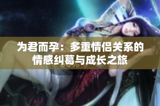 为君而孕：多重情侣关系的情感纠葛与成长之旅