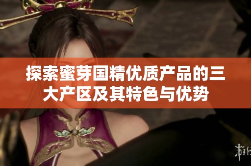 探索蜜芽国精优质产品的三大产区及其特色与优势