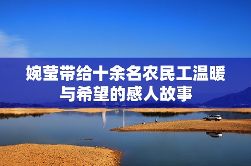 婉莹带给十余名农民工温暖与希望的感人故事