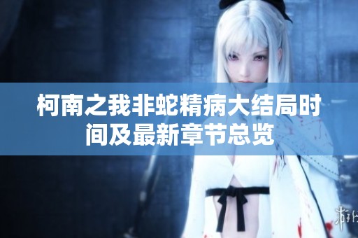 柯南之我非蛇精病大结局时间及最新章节总览