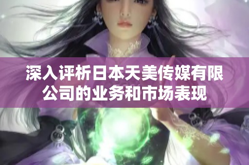 深入评析日本天美传媒有限公司的业务和市场表现