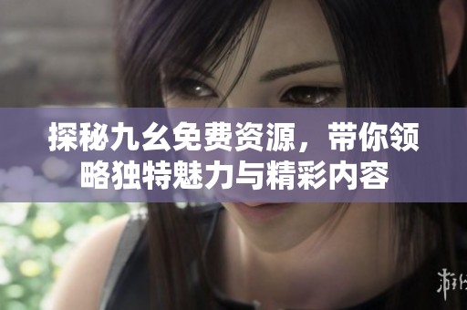 探秘九幺免费资源，带你领略独特魅力与精彩内容
