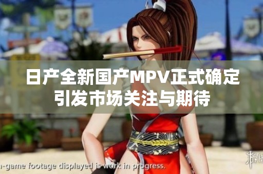 日产全新国产MPV正式确定引发市场关注与期待