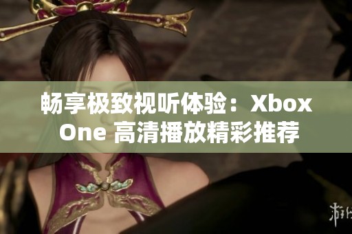 畅享极致视听体验：Xbox One 高清播放精彩推荐