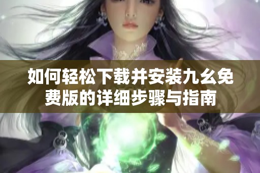 如何轻松下载并安装九幺免费版的详细步骤与指南