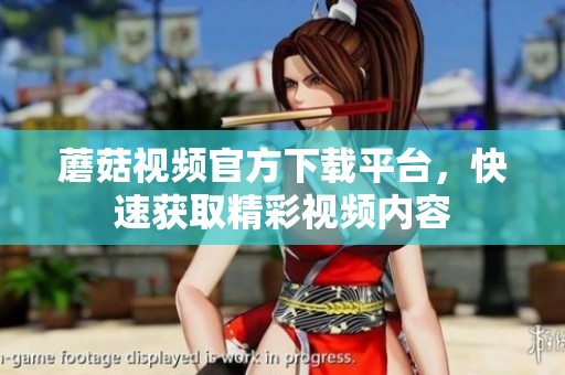 蘑菇视频官方下载平台，快速获取精彩视频内容