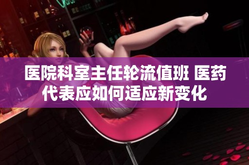 医院科室主任轮流值班 医药代表应如何适应新变化