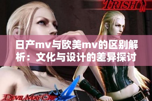 日产mv与欧美mv的区别解析：文化与设计的差异探讨