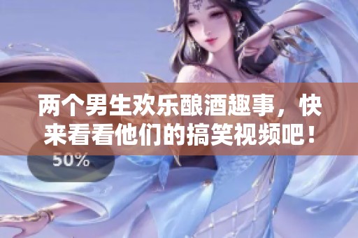 两个男生欢乐酿酒趣事，快来看看他们的搞笑视频吧！