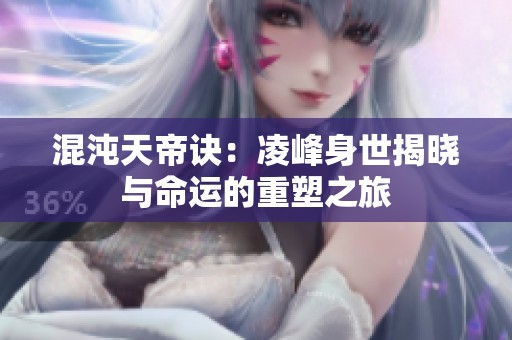 混沌天帝诀：凌峰身世揭晓与命运的重塑之旅