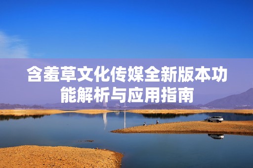 含羞草文化传媒全新版本功能解析与应用指南