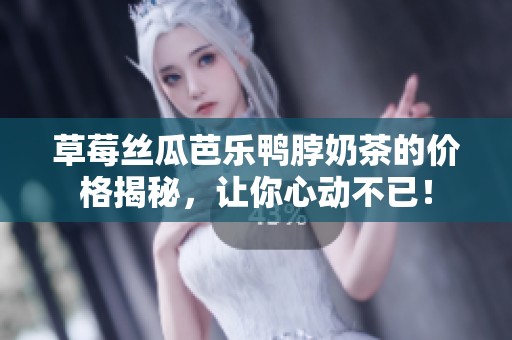 草莓丝瓜芭乐鸭脖奶茶的价格揭秘，让你心动不已！