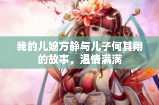 我的儿媳方静与儿子何其翔的故事，温情满满