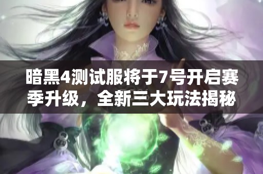 暗黑4测试服将于7号开启赛季升级，全新三大玩法揭秘