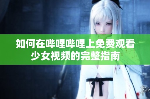 如何在哔哩哔哩上免费观看少女视频的完整指南