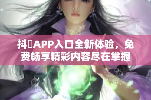 抖抈APP入口全新体验，免费畅享精彩内容尽在掌握