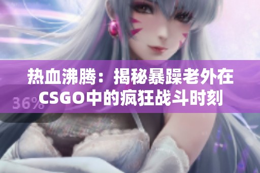 热血沸腾：揭秘暴躁老外在CSGO中的疯狂战斗时刻