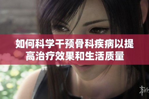如何科学干预骨科疾病以提高治疗效果和生活质量